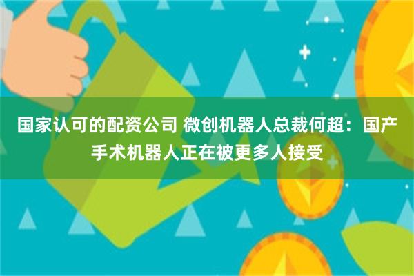 国家认可的配资公司 微创机器人总裁何超：国产手术机器人正在被更多人接受