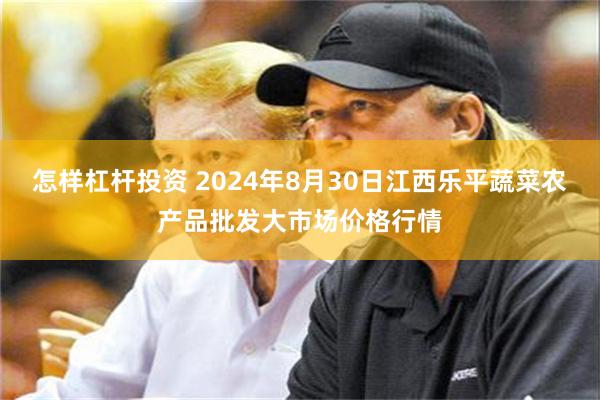 怎样杠杆投资 2024年8月30日江西乐平蔬菜农产品批发大市场价格行情