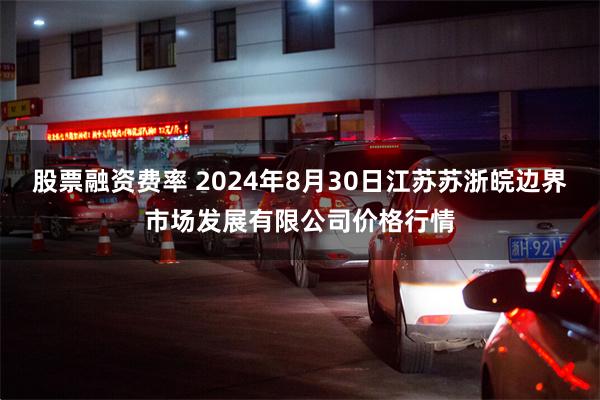 股票融资费率 2024年8月30日江苏苏浙皖边界市场发展有限公司价格行情