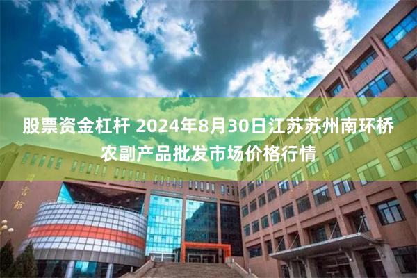 股票资金杠杆 2024年8月30日江苏苏州南环桥农副产品批发市场价格行情