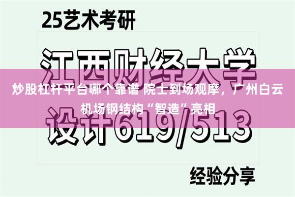 炒股杠杆平台哪个靠谱 院士到场观摩，广州白云机场钢结构“智造”亮相