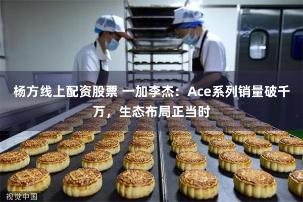 杨方线上配资股票 一加李杰：Ace系列销量破千万，生态布局正当时