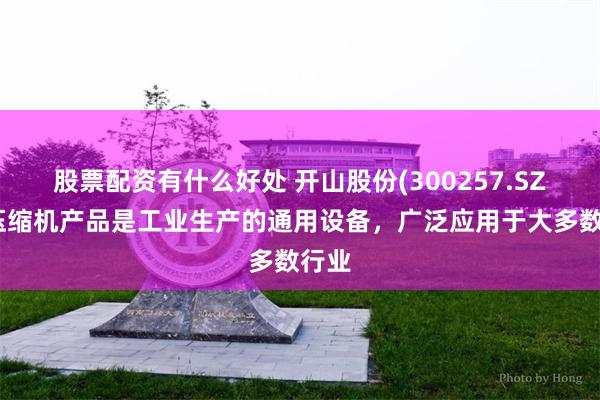 股票配资有什么好处 开山股份(300257.SZ)：压缩机产品是工业生产的通用设备，广泛应用于大多数行业