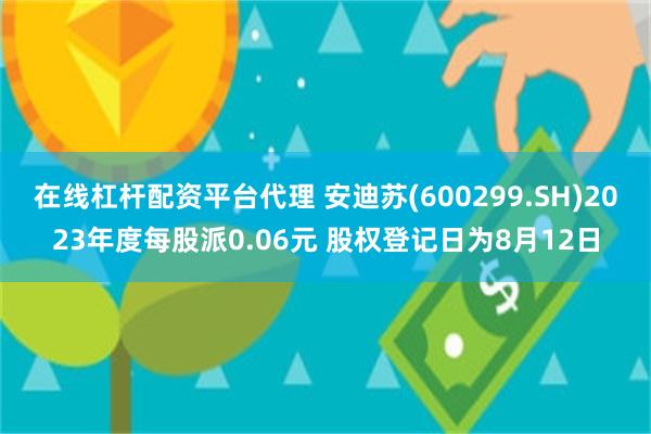 在线杠杆配资平台代理 安迪苏(600299.SH)2023年度每股派0.06元 股权登记日为8月12日