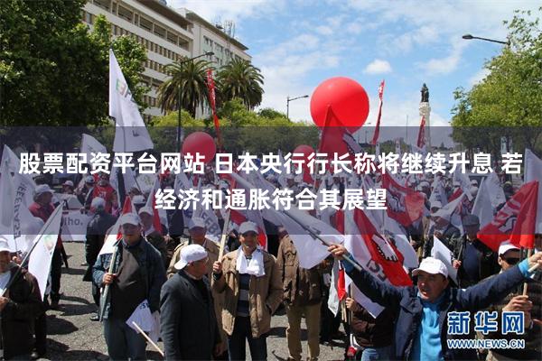 股票配资平台网站 日本央行行长称将继续升息 若经济和通胀符合其展望