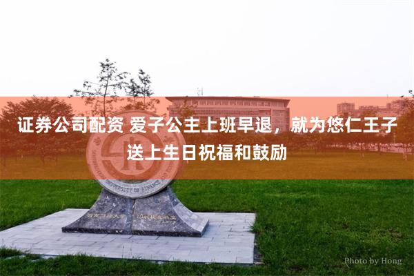 证券公司配资 爱子公主上班早退，就为悠仁王子送上生日祝福和鼓励