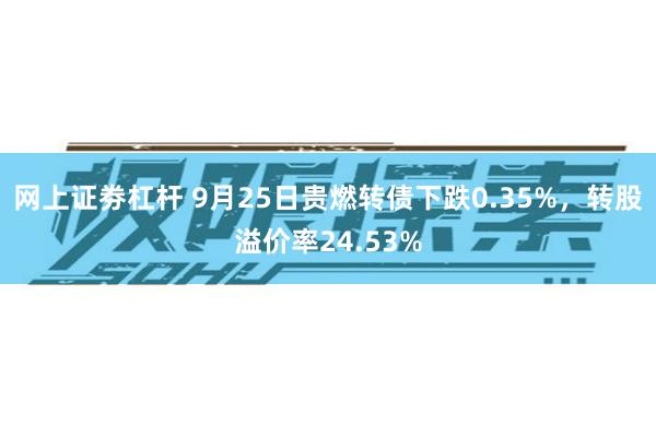 网上证劵杠杆 9月25日贵燃转债下跌0.35%，转股溢价率24.53%