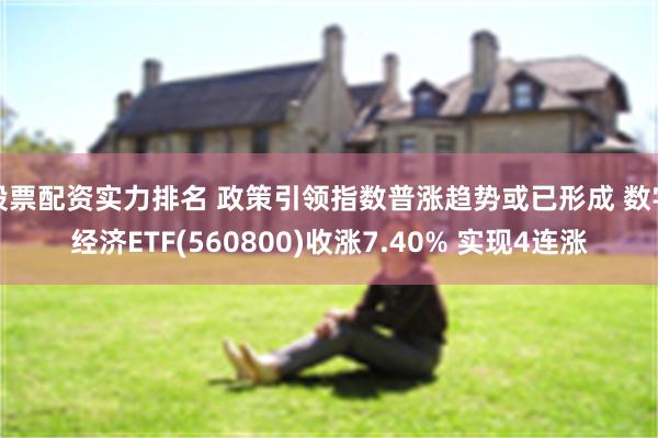 股票配资实力排名 政策引领指数普涨趋势或已形成 数字经济ETF(560800)收涨7.40% 实现4连涨