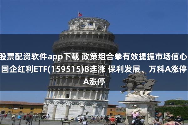 股票配资软件app下载 政策组合拳有效提振市场信心 国企红利ETF(159515)8连涨 保利发展、万科A涨停