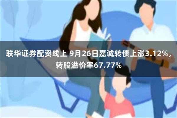 联华证券配资线上 9月26日嘉诚转债上涨3.12%，转股溢价率67.77%