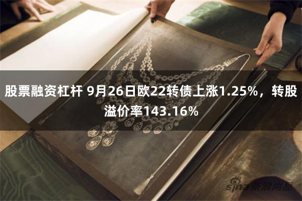 股票融资杠杆 9月26日欧22转债上涨1.25%，转股溢价率143.16%