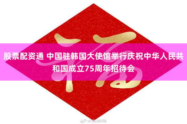 股票配资通 中国驻韩国大使馆举行庆祝中华人民共和国成立75周年招待会