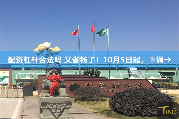 配资杠杆合法吗 又省钱了！10月5日起，下调→