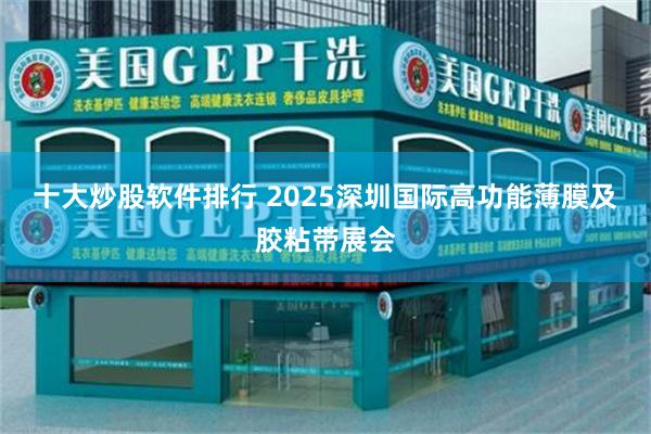 十大炒股软件排行 2025深圳国际高功能薄膜及胶粘带展会