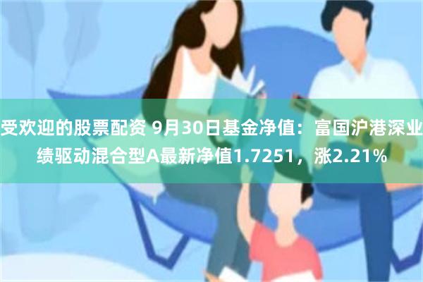 受欢迎的股票配资 9月30日基金净值：富国沪港深业绩驱动混合型A最新净值1.7251，涨2.21%