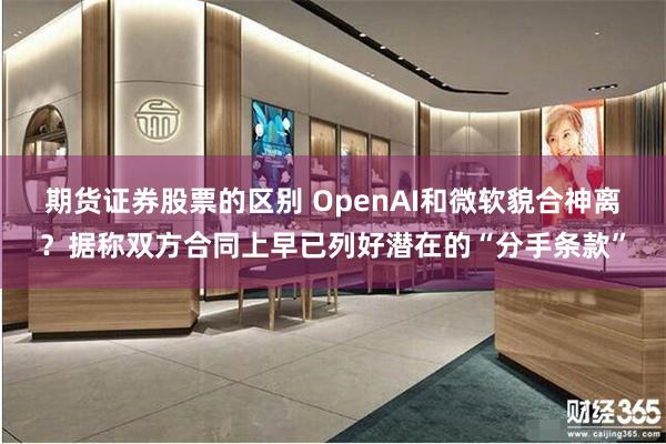 期货证券股票的区别 OpenAI和微软貌合神离？据称双方合同上早已列好潜在的“分手条款”