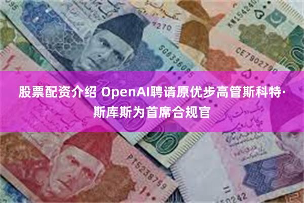 股票配资介绍 OpenAI聘请原优步高管斯科特·斯库斯为首席合规官