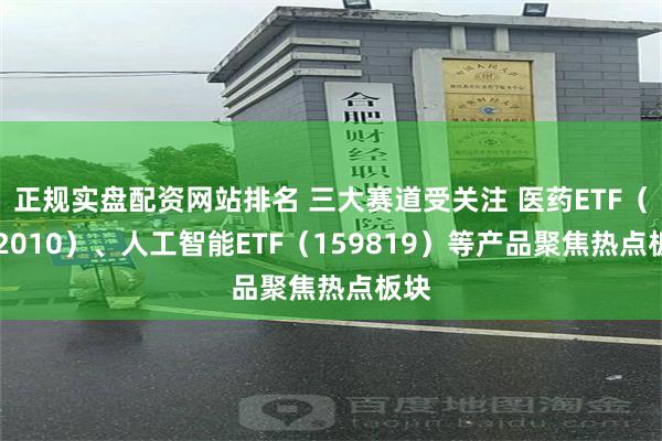 正规实盘配资网站排名 三大赛道受关注 医药ETF（512010）、人工智能ETF（159819）等产品聚焦热点板块