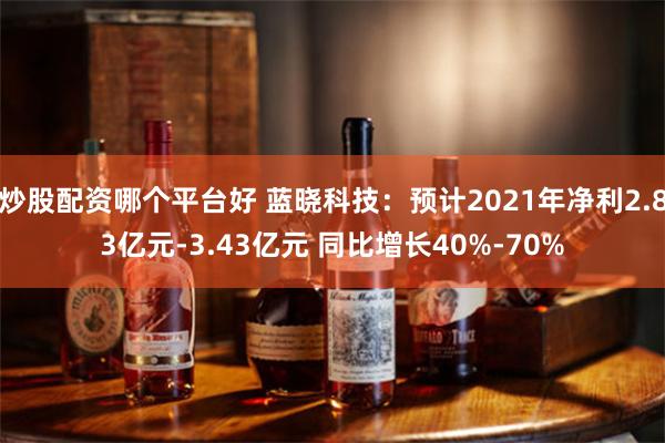 炒股配资哪个平台好 蓝晓科技：预计2021年净利2.83亿元-3.43亿元 同比增长40%-70%