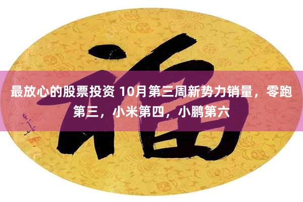 最放心的股票投资 10月第三周新势力销量，零跑第三，小米第四，小鹏第六