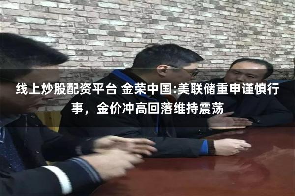 线上炒股配资平台 金荣中国:美联储重申谨慎行事，金价冲高回落维持震荡