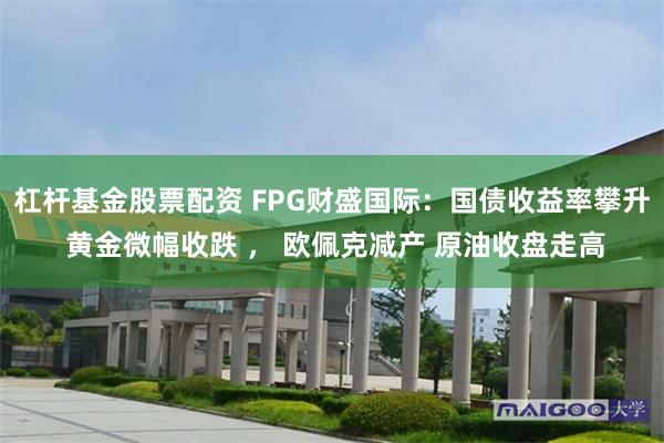 杠杆基金股票配资 FPG财盛国际：国债收益率攀升 黄金微幅收跌 ， 欧佩克减产 原油收盘走高