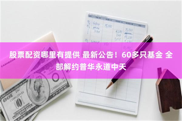 股票配资哪里有提供 最新公告！60多只基金 全部解约普华永道中天