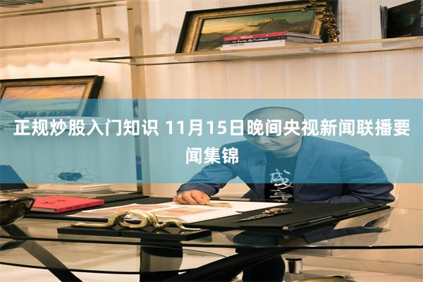 正规炒股入门知识 11月15日晚间央视新闻联播要闻集锦