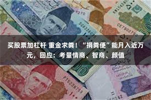 买股票加杠杆 重金求粪！“捐粪便”能月入近万元，回应：考量情商、智商、颜值