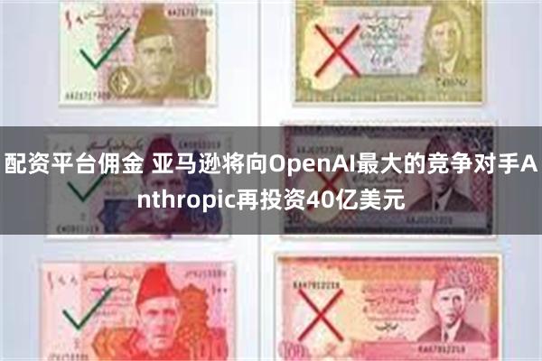 配资平台佣金 亚马逊将向OpenAI最大的竞争对手Anthropic再投资40亿美元