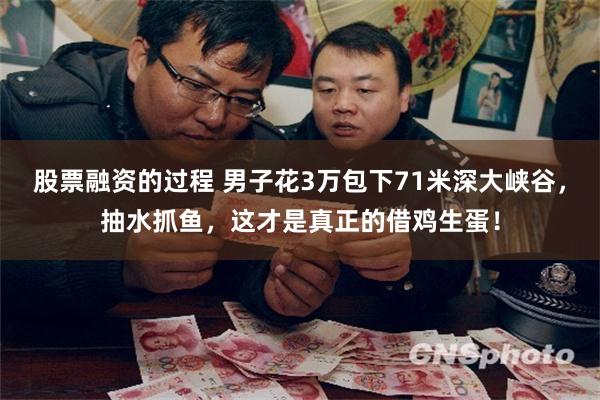 股票融资的过程 男子花3万包下71米深大峡谷，抽水抓鱼，这才是真正的借鸡生蛋！