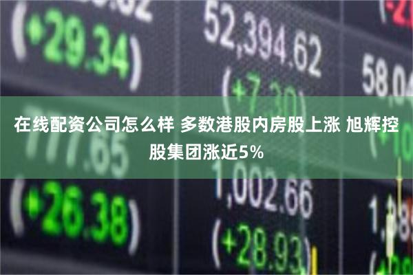 在线配资公司怎么样 多数港股内房股上涨 旭辉控股集团涨近5%