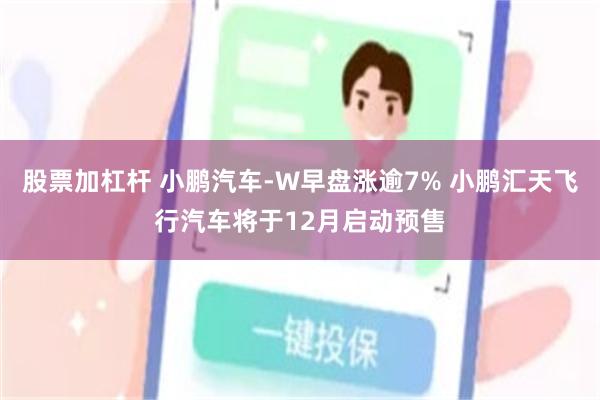 股票加杠杆 小鹏汽车-W早盘涨逾7% 小鹏汇天飞行汽车将于12月启动预售