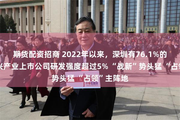 期货配资招商 2022年以来，深圳有76.1%的战略性新兴产业上市公司研发强度超过5% “战新”势头猛 “占领”主阵地