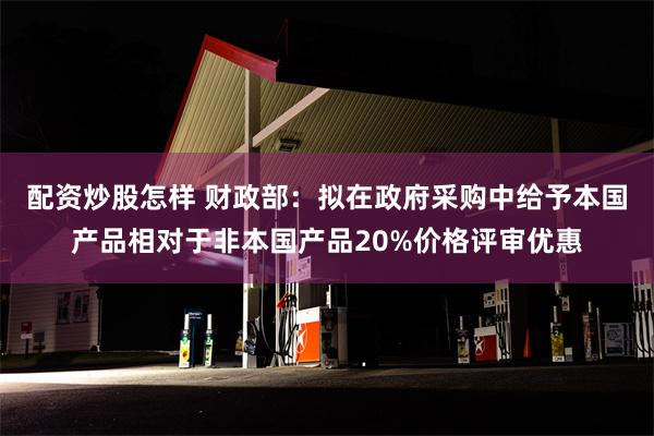 配资炒股怎样 财政部：拟在政府采购中给予本国产品相对于非本国产品20%价格评审优惠