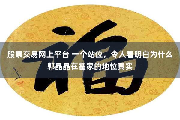 股票交易网上平台 一个站位，令人看明白为什么郭晶晶在霍家的地位真实