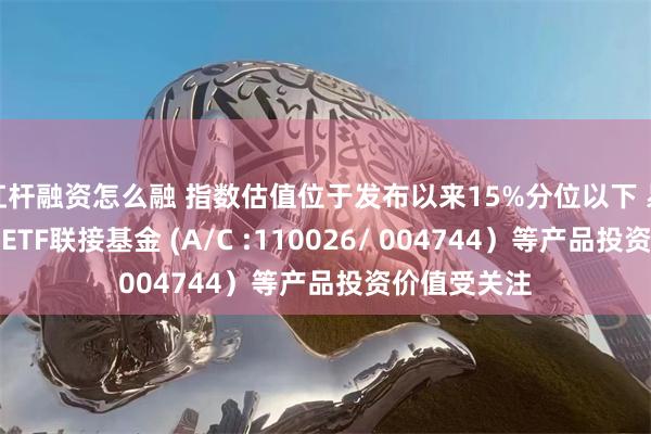 杠杆融资怎么融 指数估值位于发布以来15%分位以下 易方达创业板ETF联接基金 (A/C :110026/ 004744）等产品投资价值受关注