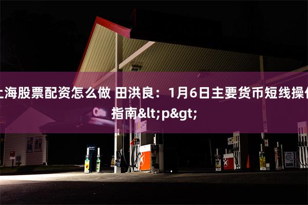 上海股票配资怎么做 田洪良：1月6日主要货币短线操作指南<p>