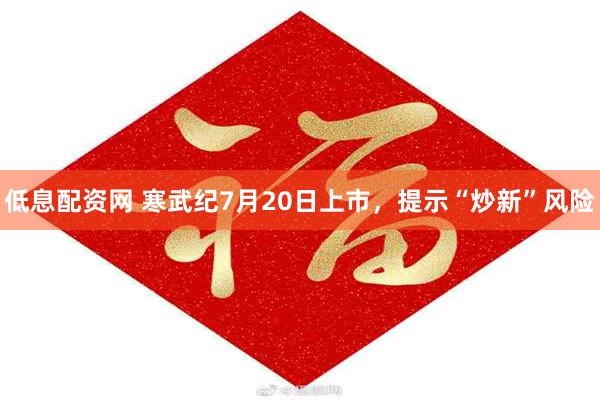 低息配资网 寒武纪7月20日上市，提示“炒新”风险