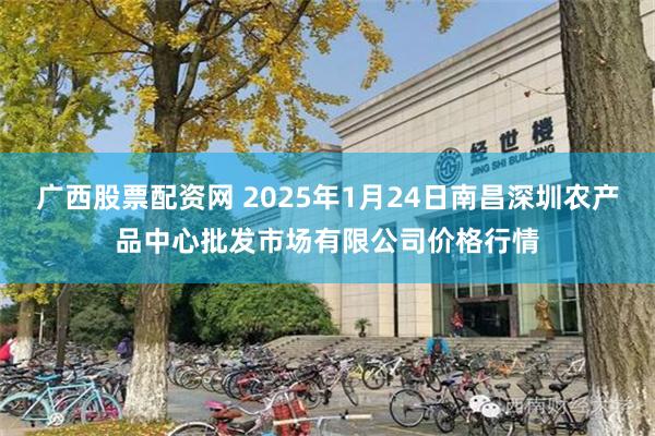 广西股票配资网 2025年1月24日南昌深圳农产品中心批发市场有限公司价格行情