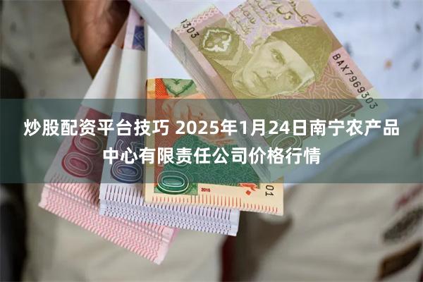 炒股配资平台技巧 2025年1月24日南宁农产品中心有限责任公司价格行情