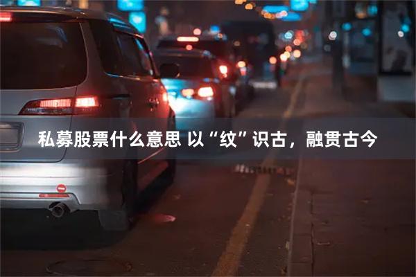 私募股票什么意思 以“纹”识古，融贯古今