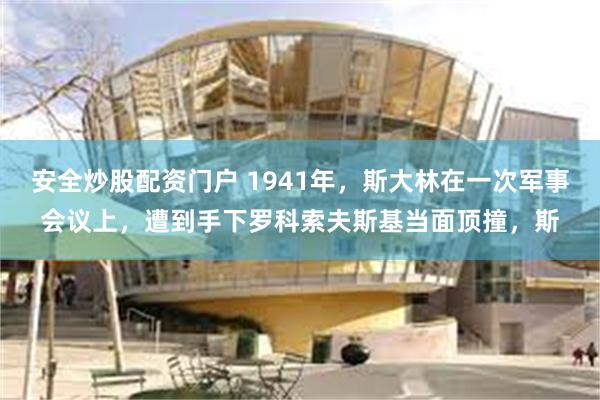 安全炒股配资门户 1941年，斯大林在一次军事会议上，遭到手下罗科索夫斯基当面顶撞，斯