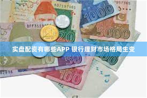 实盘配资有哪些APP 银行理财市场格局生变