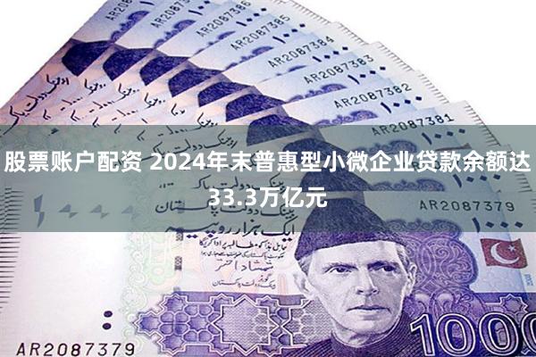 股票账户配资 2024年末普惠型小微企业贷款余额达33.3万亿元