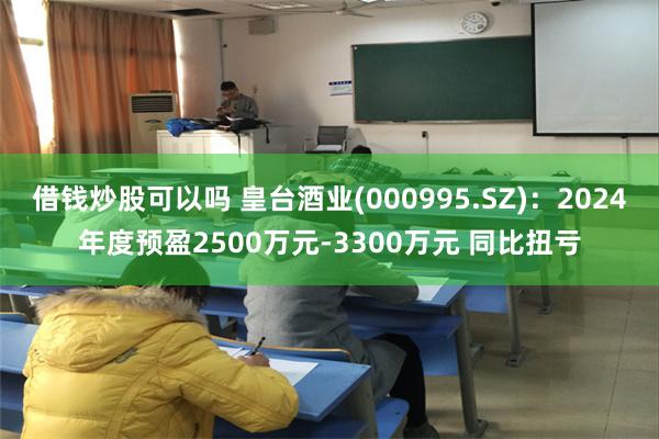 借钱炒股可以吗 皇台酒业(000995.SZ)：2024年度预盈2500万元-3300万元 同比扭亏