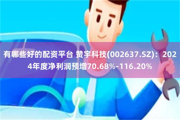 有哪些好的配资平台 赞宇科技(002637.SZ)：2024年度净利润预增70.68%-116.20%