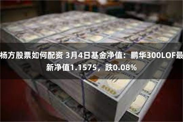 杨方股票如何配资 3月4日基金净值：鹏华300LOF最新净值1.1575，跌0.08%