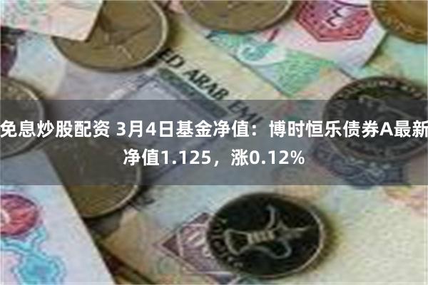 免息炒股配资 3月4日基金净值：博时恒乐债券A最新净值1.125，涨0.12%