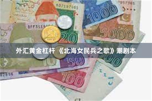 外汇黄金杠杆 《北海女民兵之歌》潮剧本